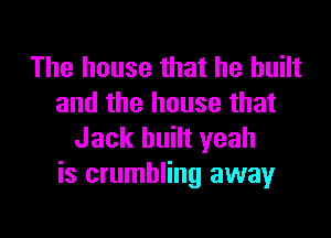 The house that he built
and the house that

Jack built yeah
is crumbling away