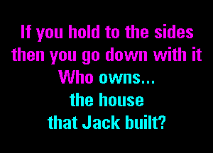 If you hold to the sides
then you go down with it

Who owns...

the house
that Jack built?