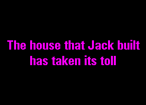 The house that Jack built

has taken its toll