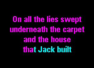 On all the lies swept
underneath the carpet

and the house
that Jack built