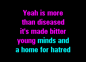 Yeah is more
than diseased

it's made hitter
young minds and
a home for hatred