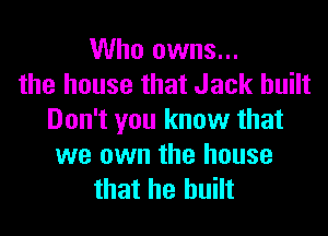 Who owns...
the house that Jack built

Don't you know that
we own the house
that he built