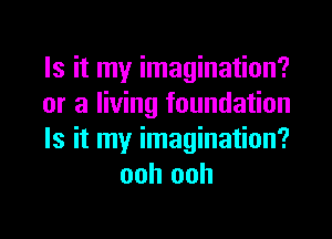 Is it my imagination?

or a living foundation

Is it my imagination?
ooh ooh