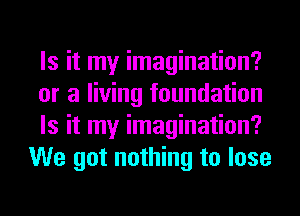 Is it my imagination?

or a living foundation

Is it my imagination?
We got nothing to lose