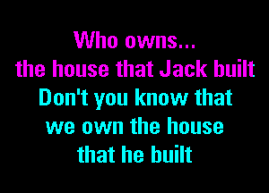 Who owns...
the house that Jack built

Don't you know that
we own the house
that he built