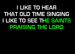 I LIKE TO HEAR
THAT OLD TIME SINGING
I LIKE TO SEE THE SAINTS
PRAISING THE LORD