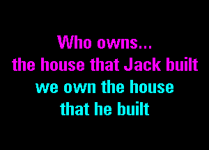 Who owns...
the house that Jack built

we own the house
that he built