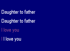 Daughter to father
Daughter to father

I love you