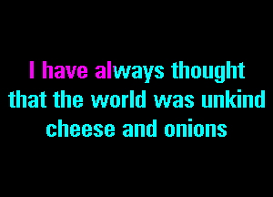 I have always thought
that the world was unkind
cheese and onions