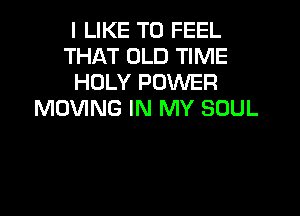 I LIKE TO FEEL
THAT OLD TIME
HOLY POWER

MOVING IN MY SOUL