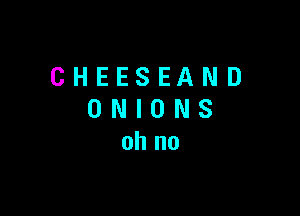 CHEESEAND

ONIONS
ohno