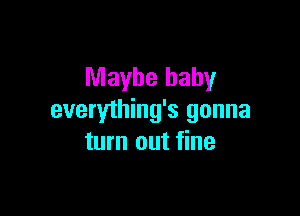 Maybe baby

everything's gonna
turn out fine