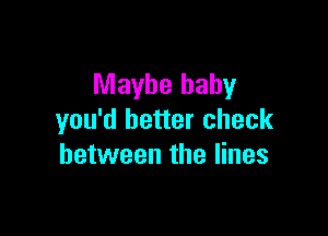 Maybe baby

you'd better check
between the lines