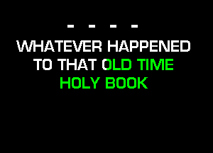 WHATEVER HAPPENED
TO THAT OLD TIME
HOLY BOOK