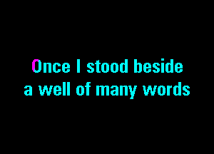 Once I stand beside

a well of many words
