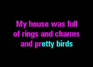 My house was full

of rings and charms
and pretty birds