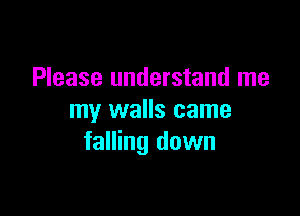 Please understand me

my walls came
falling down