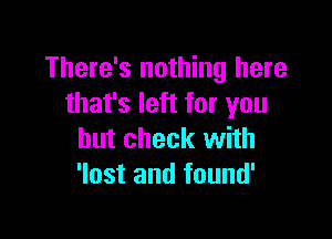 There's nothing here
that's left for you

but check with
'lost and found'