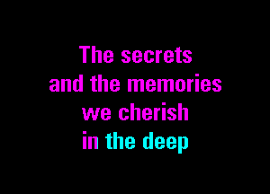 The secrets
and the memories

we cherish
in the deep