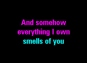 And somehow

everything I own
smells of you