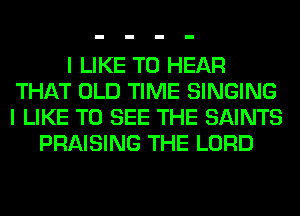 I LIKE TO HEAR
THAT OLD TIME SINGING
I LIKE TO SEE THE SAINTS
PRAISING THE LORD