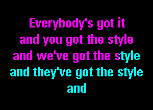 Everybody's got it
and you got the style
and we've got the style
and they've got the style
and