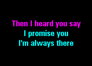 Then I heard you say

I promise you
I'm always there