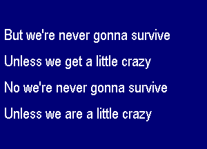 But we're never gonna suwive

Unless we get a little crazy

No we're never gonna survive

Unless we are a little crazy