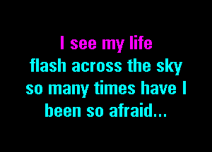 I see my life
flash across the sky

so many times have I
been so afraid...