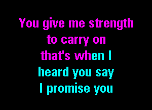 You give me strength
to carry on

that's when I
heard you say
I promise you