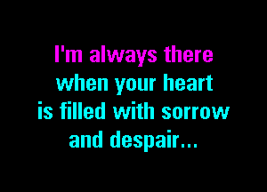 I'm always there
when your heart

is filled with sorrow
and despair...