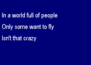 In a world full of people

Only some want to fly

Isn't that crazy