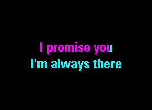 I promise you

I'm always there