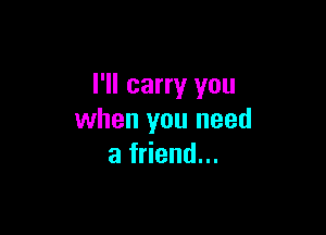 I'll carry you

when you need
a friend...