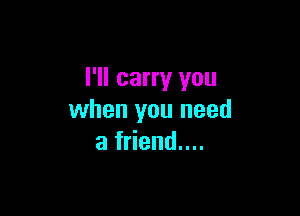I'll carry you

when you need
a friend....