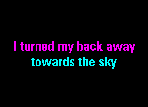 I turned my back away

towards the sky