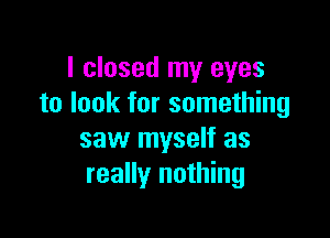 I closed my eyes
to look for something

saw myself as
really nothing