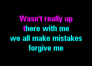 Wasn't really up
there with me

we all make mistakes
forgive me