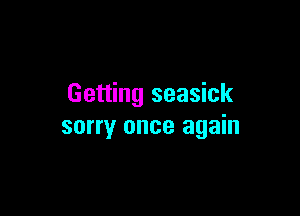 Getting seasick

sorry once again