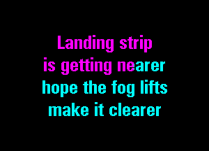 Landing strip
is getting nearer

hope the fog lifts
make it clearer