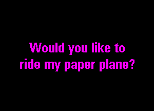 Would you like to

ride my paper plane?