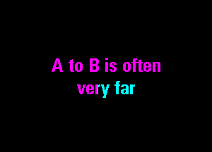 A to B is often

very far