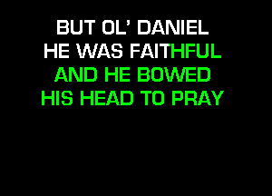 BUT UL' DANIEL
HE WAS FAITHFUL
AND HE BOWED
HIS HEAD T0 PRAY