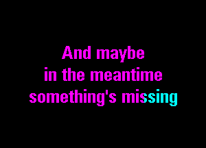 And maybe

in the meantime
something's missing