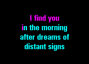 I find you
in the morning

after dreams of
distant signs
