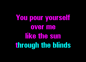 You pour yourself
over me

like the sun
through the blinds