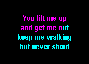 You lift me up
and get me out

keep me walking
but never shout