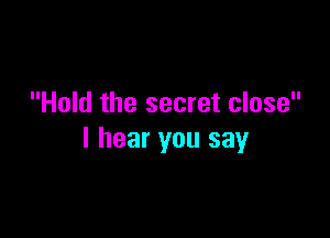 Hold the secret close

I hear you say