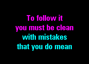 To follow it
you must be clean

with mistakes
that you do mean