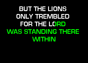 BUT THE LIONS
ONLY TREMBLED
FOR THE LORD
WAS STANDING THERE
WITHIN